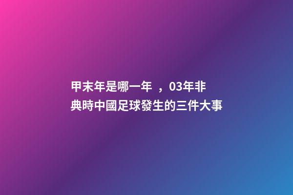 甲末年是哪一年，03年非典時中國足球發生的三件大事